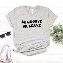 Женская хлопковая Футболка Be Groovy Or Leave, повседневная забавная футболка для девушек, хипстерская футболка, Прямая поставка, NA-108 2024 - купить недорого